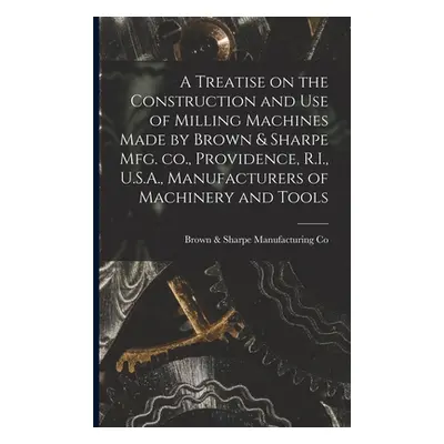 "A Treatise on the Construction and use of Milling Machines Made by Brown & Sharpe mfg. co., Pro