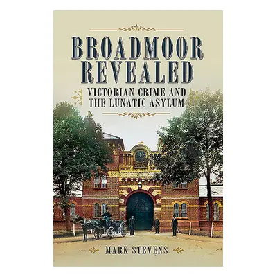 "Broadmoor Revealed: Victorian Crime and the Lunatic Asylum" - "" ("Stevens Mark")