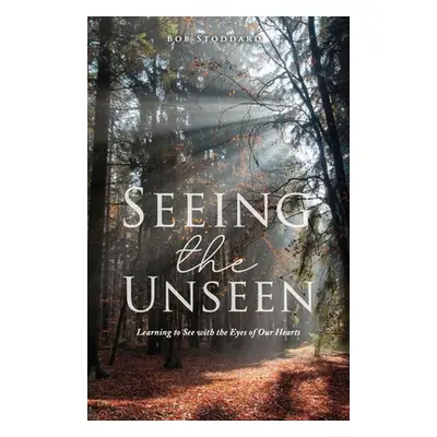 "Seeing the Unseen: Learning to See with the Eyes of Our Hearts" - "" ("Stoddard Bob")