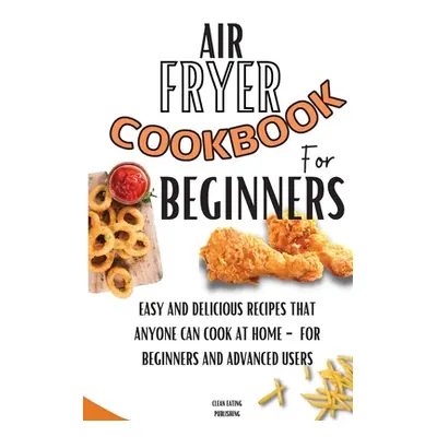 "Air Fryer Cookbook For Beginners: Easy And Delicious Recipes That Anyone Can Cook At Home - For