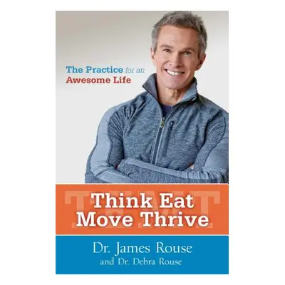 "Think Eat Move Thrive: The Practice for an Awesome Life" - "" ("Rouse James")