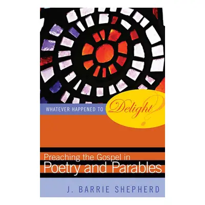 "Whatever Happened to Delight?: Preaching the Gospel in Poetry and Parables" - "" ("Shepherd J. 