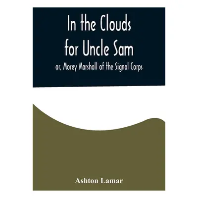 "In the Clouds for Uncle Sam; or, Morey Marshall of the Signal Corps" - "" ("Lamar Ashton")