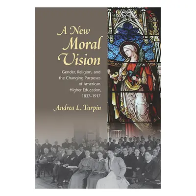 "A New Moral Vision: Gender, Religion, and the Changing Purposes of American Higher Education, 1