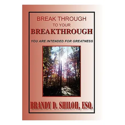 "Break Through to Your Breakthrough" - "" ("Shiloh Brandy D. Esq")