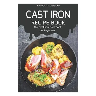 "Cast Iron Recipe Book: The Cast Iron Cookbook for Beginners" - "" ("Silverman Nancy")