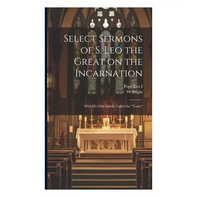 "Select Sermons of S. Leo the Great on the Incarnation: With His 28th Epistle, Called the tome""