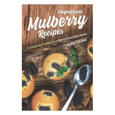 "Magnificent Mulberry Recipes: A Complete Cookbook of Berry Good Dish Ideas!" - "" ("Chiles Juli