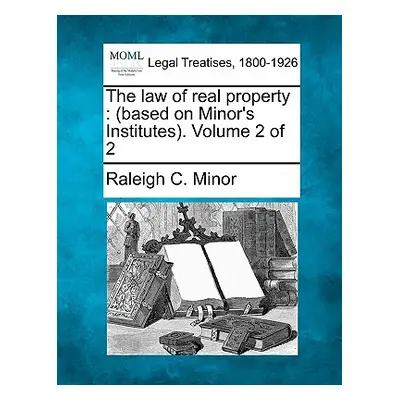 "The law of real property: (based on Minor's Institutes). Volume 2 of 2" - "" ("Minor Raleigh C.