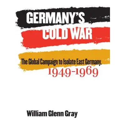 "Germany's Cold War: The Global Campaign to Isolate East Germany, 1949-1969" - "" ("Gray William