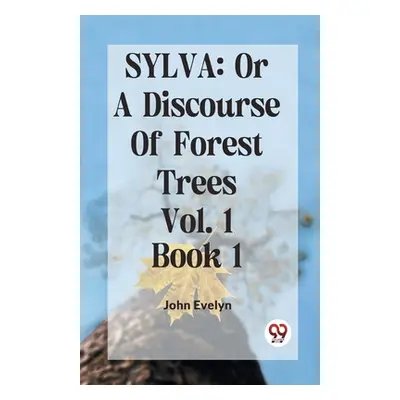 "Sylva: Or A Discourse Of Forest Trees Vol. 1 Book 1" - "" ("Evelyn John")