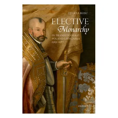 "Elective Monarchy in Transylvania and Poland-Lithuania, 1569-1587" - "" ("Rosu Felicia")