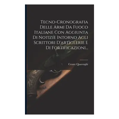 "Tecno-cronografia Delle Armi Da Fuoco Italiane Con Aggiunta Di Notizie Intorno Agli Scrittori D