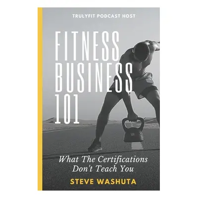 "Fitness Business 101: What the Certifications Don't Teach You" - "" ("Washuta Steve")