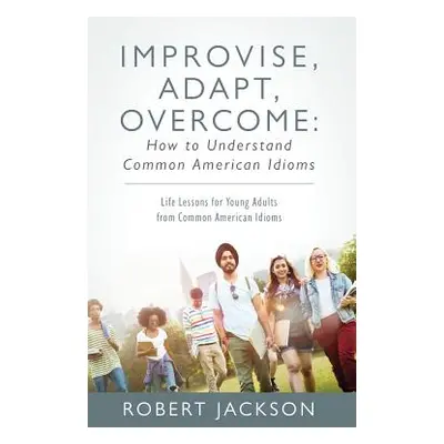 "Improvise, Adapt, Overcome: How to Understand Common American Idioms: Life Lessons for Young Ad