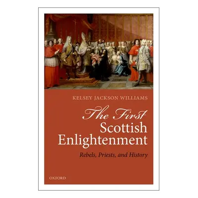 "The First Scottish Enlightenment: Rebels, Priests, and History" - "" ("Jackson-Williams Kelsey"