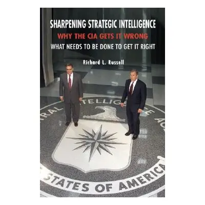 "Sharpening Strategic Intelligence: Why the CIA Gets It Wrong and What Needs to Be Done to Get I