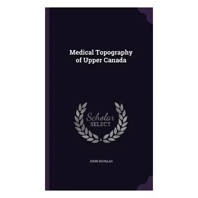 "Medical Topography of Upper Canada" - "" ("Douglas John")