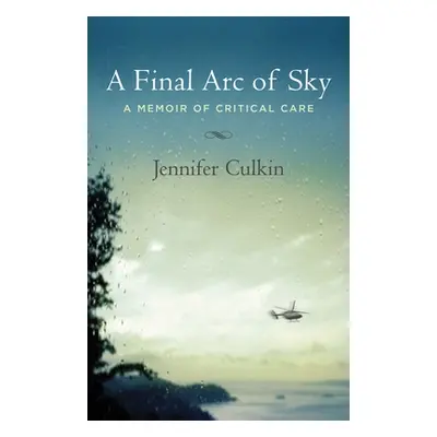 "A Final Arc of Sky: A Memoir of Critical Care" - "" ("Culkin Jennifer")