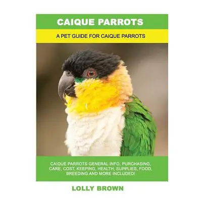 "Caique Parrots: Caique Parrots General Info, Purchasing, Care, Cost, Keeping, Health, Supplies,