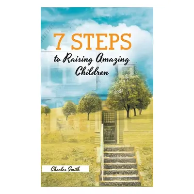 "7 Steps to Raising Amazing Children" - "" ("Smith Charles")