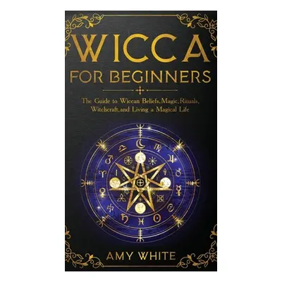 "Wicca For Beginners: The Guide to Wiccan Beliefs, Magic, Rituals, Witchcraft, and Living a Magi