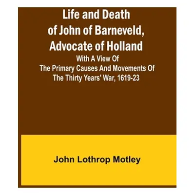 "Life and Death of John of Barneveld, Advocate of Holland: with a view of the primary causes and