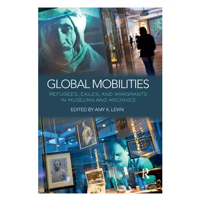 "Global Mobilities: Refugees, Exiles, and Immigrants in Museums and Archives" - "" ("Levin Amy K