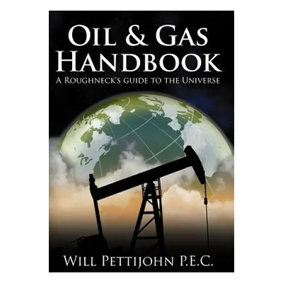 "Oil & Gas Handbook: A Roughneck's guide to the Universe" - "" ("Pettijohn P. E. C. Will")