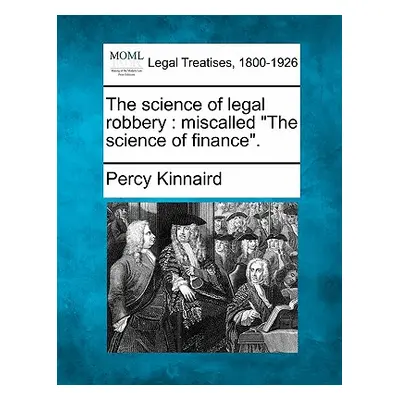 "The Science of Legal Robbery: Miscalled The Science of Finance.""" - "" ("Kinnaird Percy")