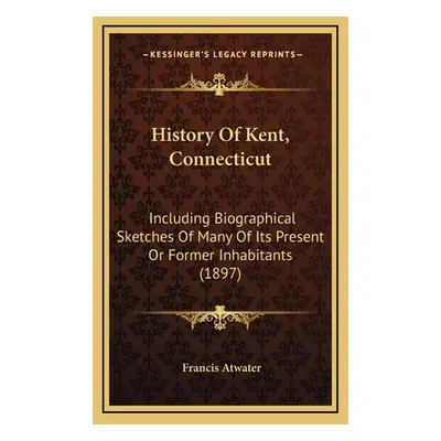 "History Of Kent, Connecticut: Including Biographical Sketches Of Many Of Its Present Or Former 