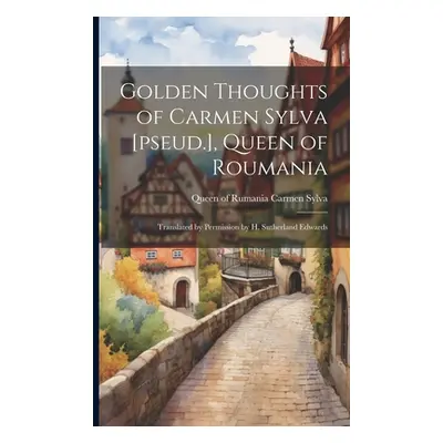 "Golden Thoughts of Carmen Sylva [pseud.], Queen of Roumania: Translated by Permission by H. Sut