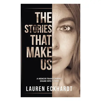 "The Stories That Make Us: a memoir transforming shame into power" - "" ("Eckhardt Lauren")