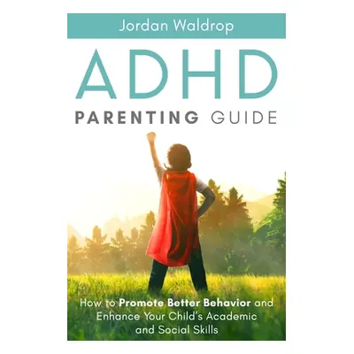 "ADHD Parenting Guide: How to Promote Better Behavior and Enhance Your Child's Academic and Soci