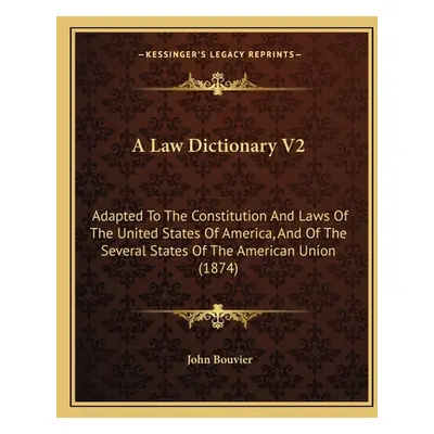 "A Law Dictionary V2: Adapted To The Constitution And Laws Of The United States Of America, And 