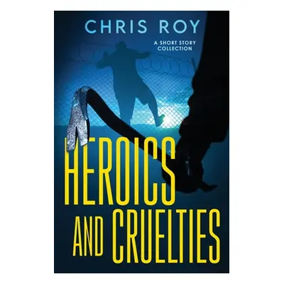 "Heroics And Cruelties: A Short Story Collection" - "" ("Roy Chris")