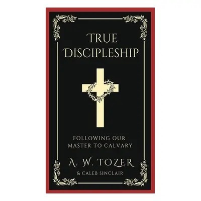 "True Discipleship: Following Our Master To Calvary" - "" ("Tozer A. W.")