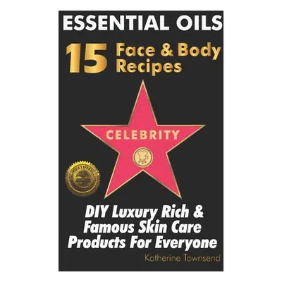 "Essential Oils 15 Celebrity Face & Body Recipes: DIY Luxury Rich & Famous Skin Care Products Fo