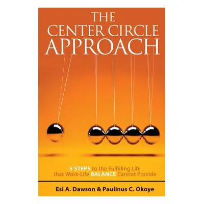 "The Center Circle Approach: 5 Steps to the Fulfilling Life that Work-Life Balance Cannot Provid