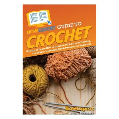 "HowExpert Guide to Crochet: 101 Tips to Learn How to Crochet, Pick Yarns & Needles, and Make Cr