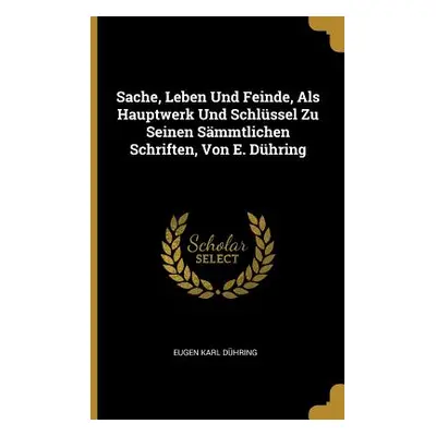 "Sache, Leben Und Feinde, Als Hauptwerk Und Schlssel Zu Seinen Smmtlichen Schriften, Von E. Dhri