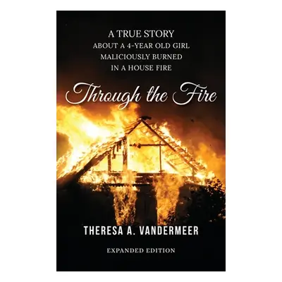 "Through the Fire: A True Story About a Four Year Old Girl Maliciously Burned in a House Fire" -