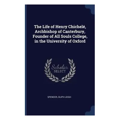 "The Life of Henry Chichel, Archbishop of Canterbury, Founder of All Souls College, in the Unive