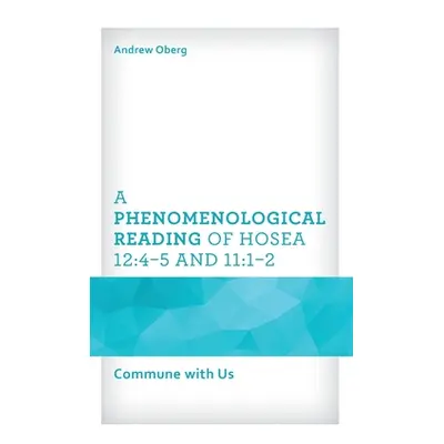 "A Phenomenological Reading of Hosea 12: 4-5 and 11:1-2: Commune with Us" - "" ("Oberg Andrew")