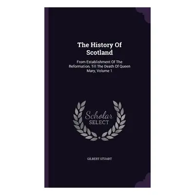 "The History Of Scotland: From Establishment Of The Reformation, Till The Death Of Queen Mary, V