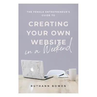 "The Female Entrepreneur's Guide to Creating Your Own Website in a Weekend" - "" ("Bowen Ruthann