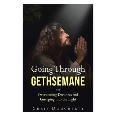 "Going Through Gethsemane: Overcoming Darkness and Emerging into the Light" - "" ("Dougherty Chr