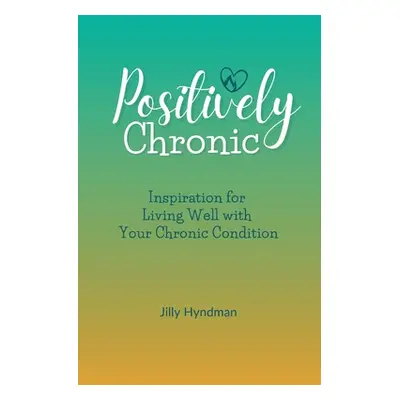 "Positively Chronic: Inspiration for Living Well with Your Chronic Condition" - "" ("Hyndman Jil