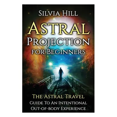 "Astral Projection for Beginners: The Astral Travel Guide to an Intentional Out-of-Body Experien