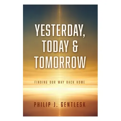 "Yesterday, Today & Tomorrow: Finding Our Way Back Home" - "" ("Gentlesk Philip J.")